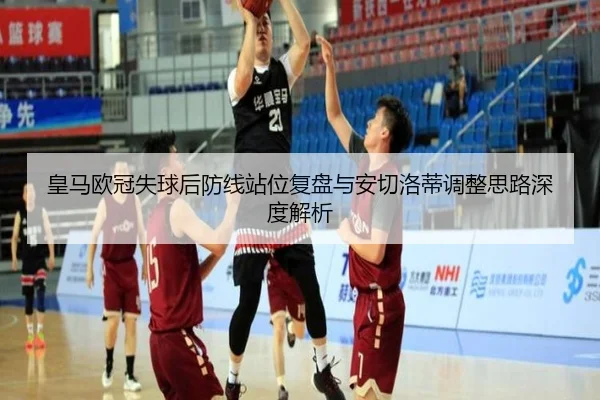 皇马欧冠失球后防线站位复盘与安切洛蒂调整思路深度解析